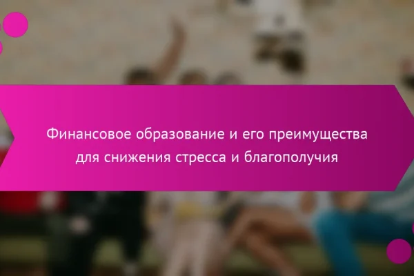 Финансовое образование и его преимущества для снижения стресса и благополучия
