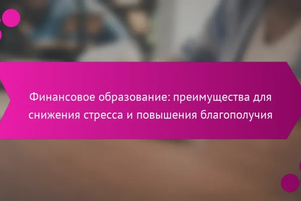 Финансовое образование: преимущества для снижения стресса и повышения благополучия
