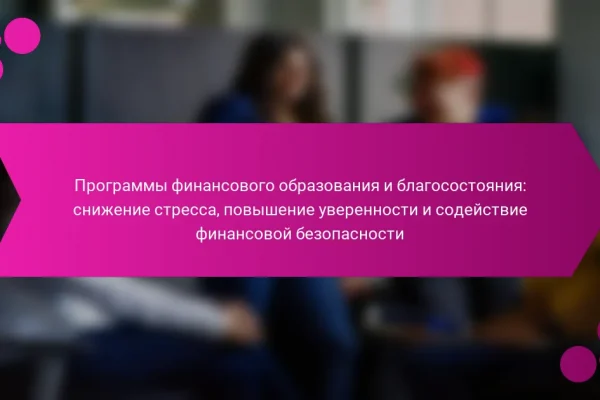 Программы финансового образования и благосостояния: снижение стресса, повышение уверенности и содействие финансовой безопасности