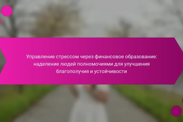 Управление стрессом через финансовое образование: наделение людей полномочиями для улучшения благополучия и устойчивости