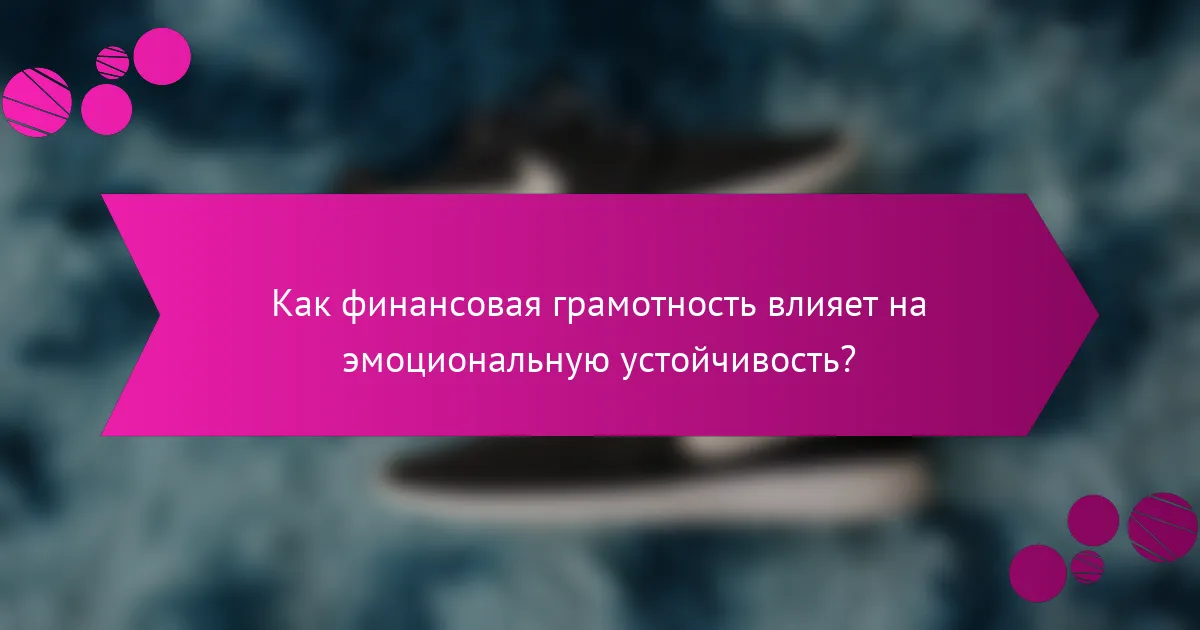 Как финансовая грамотность влияет на эмоциональную устойчивость?