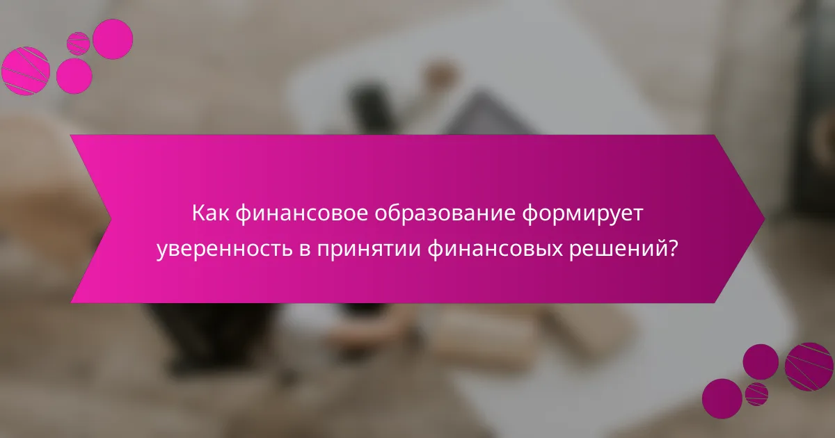 Как финансовое образование формирует уверенность в принятии финансовых решений?