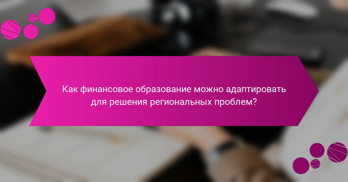 Как финансовое образование можно адаптировать для решения региональных проблем?