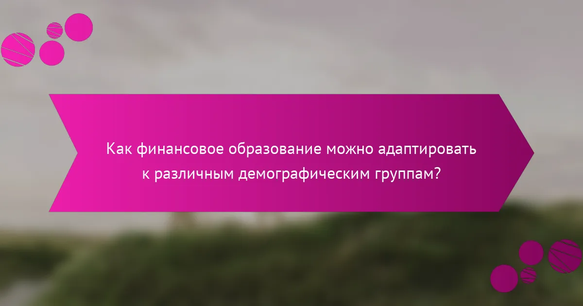 Как финансовое образование можно адаптировать к различным демографическим группам?