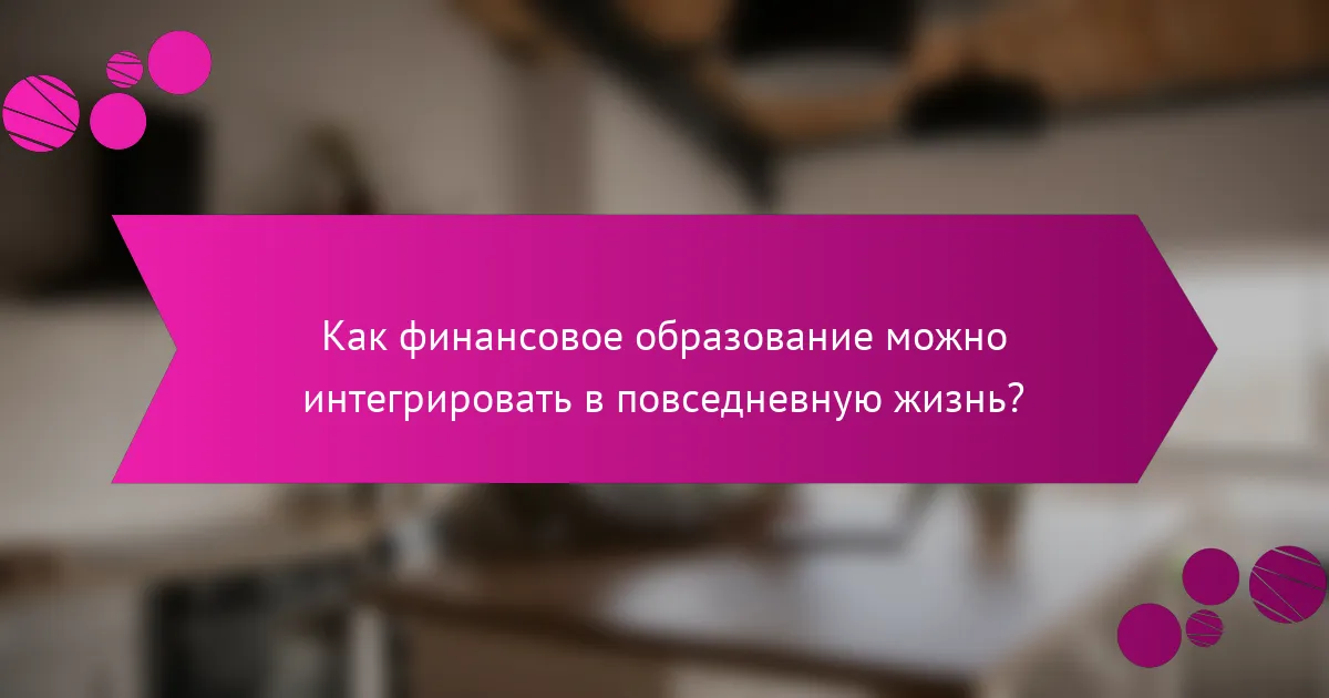 Как финансовое образование можно интегрировать в повседневную жизнь?
