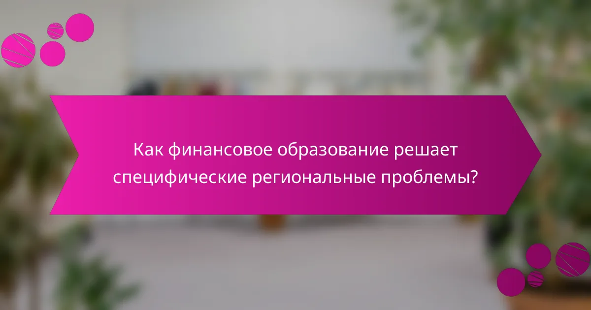 Как финансовое образование решает специфические региональные проблемы?