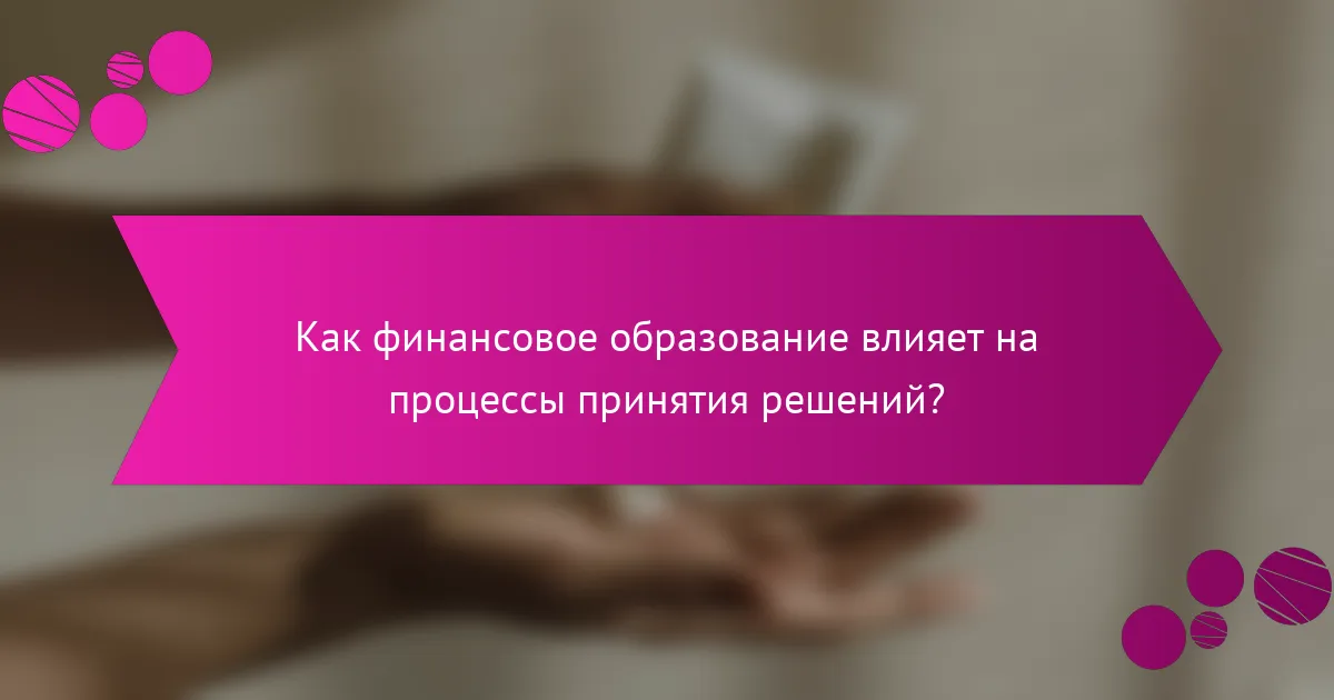 Как финансовое образование влияет на процессы принятия решений?