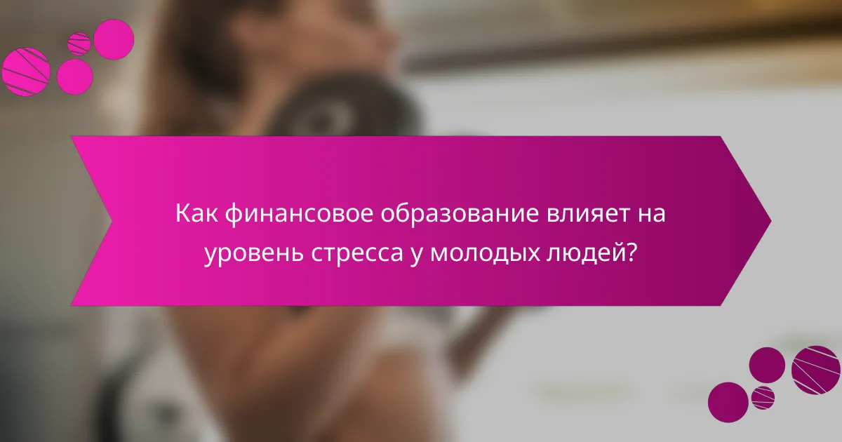 Как финансовое образование влияет на уровень стресса у молодых людей?