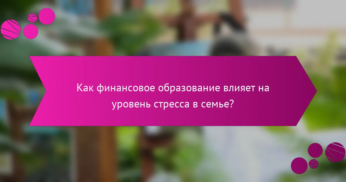 Как финансовое образование влияет на уровень стресса в семье?