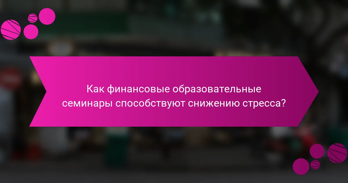 Как финансовые образовательные семинары способствуют снижению стресса?