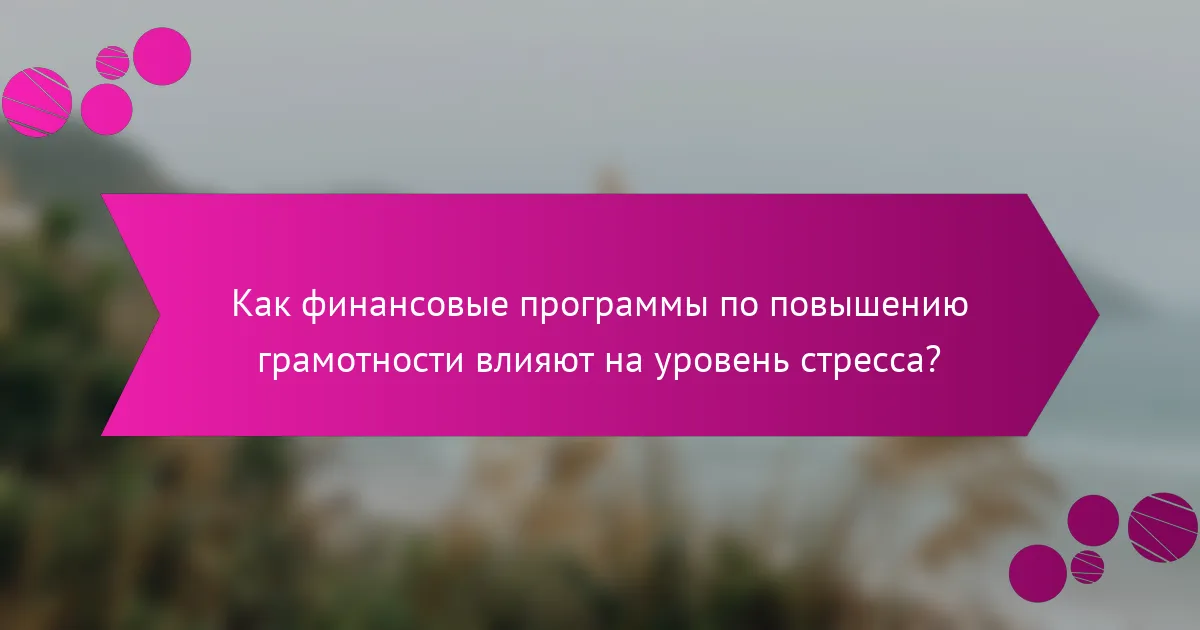 Как финансовые программы по повышению грамотности влияют на уровень стресса?