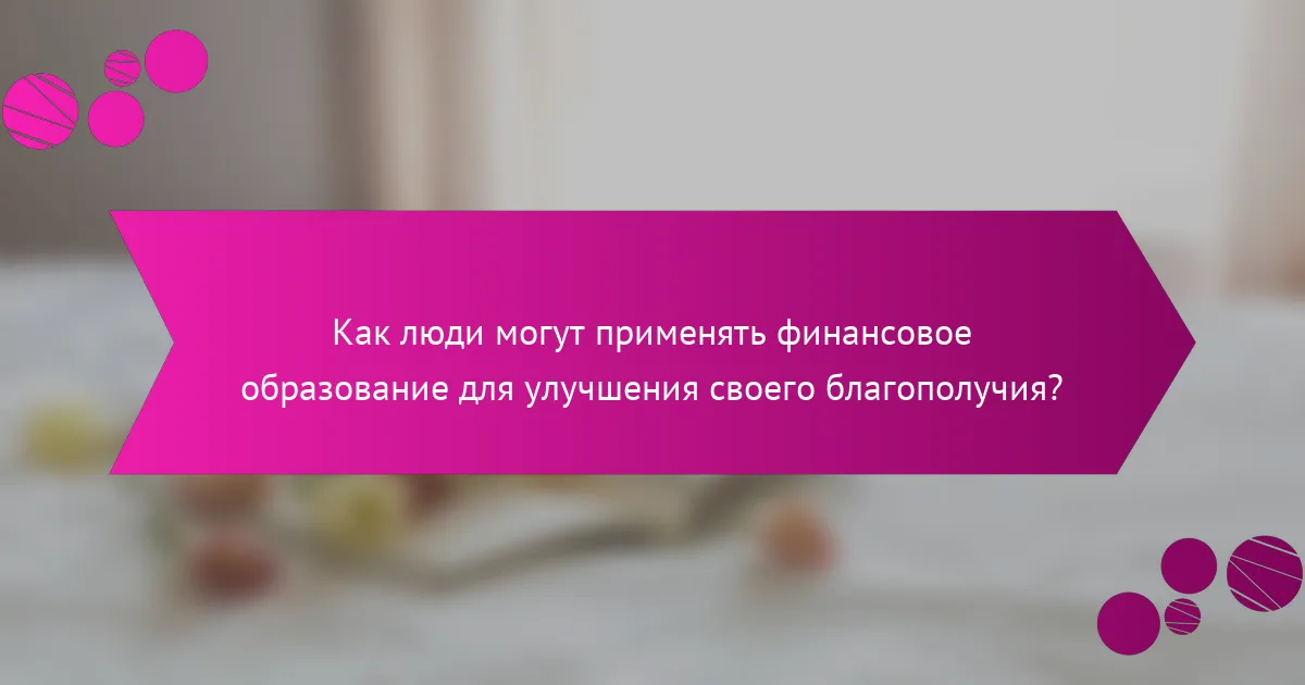 Как люди могут применять финансовое образование для улучшения своего благополучия?