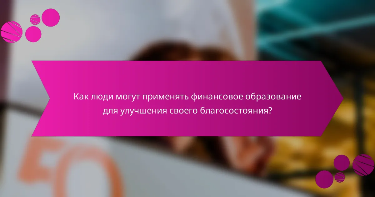 Как люди могут применять финансовое образование для улучшения своего благосостояния?