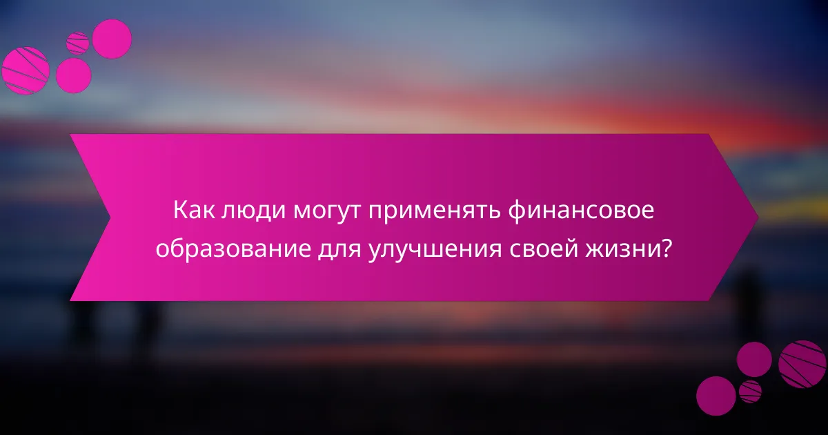 Как люди могут применять финансовое образование для улучшения своей жизни?