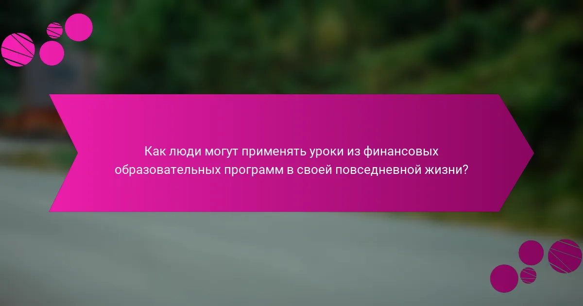 Как люди могут применять уроки из финансовых образовательных программ в своей повседневной жизни?