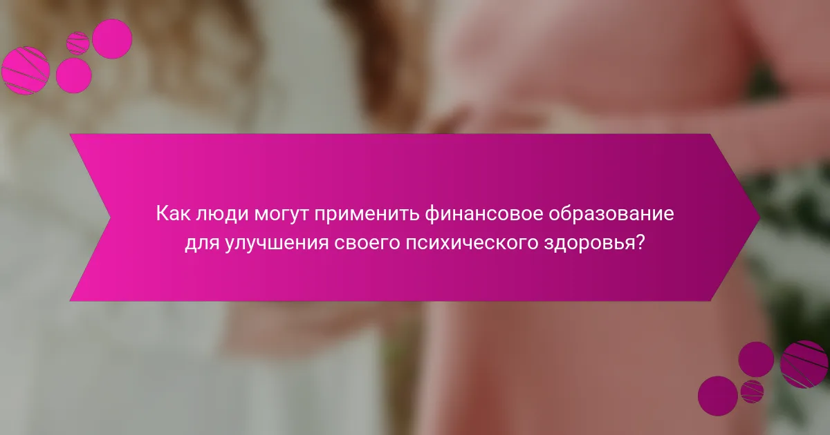 Как люди могут применить финансовое образование для улучшения своего психического здоровья?