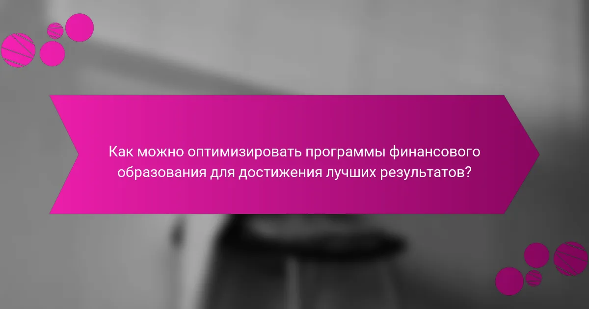 Как можно оптимизировать программы финансового образования для достижения лучших результатов?