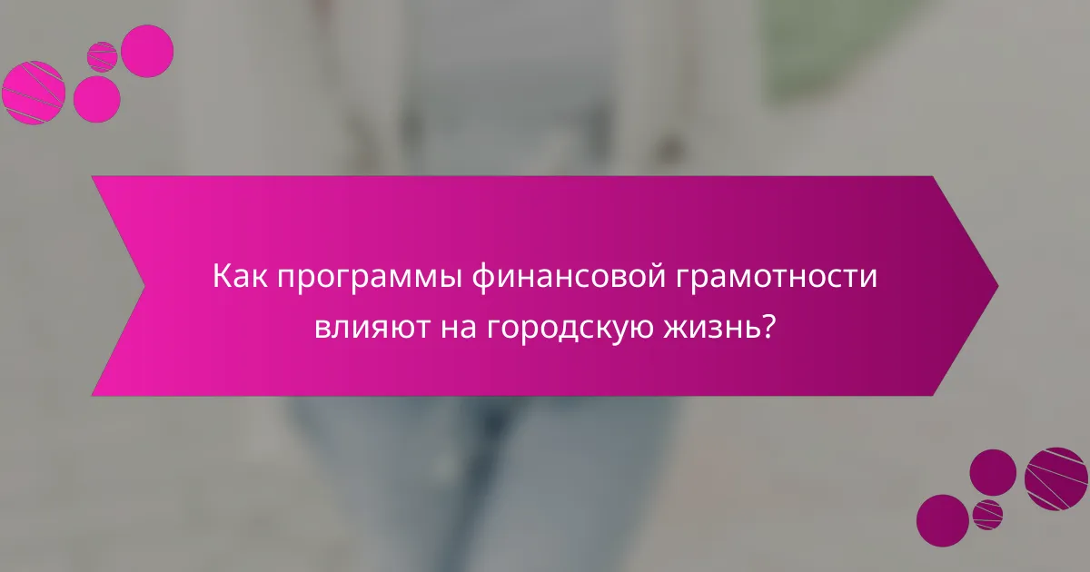 Как программы финансовой грамотности влияют на городскую жизнь?