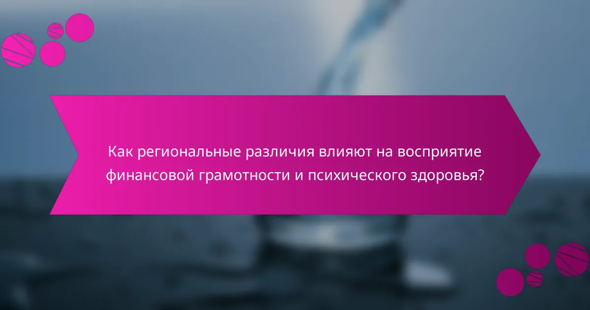 Как региональные различия влияют на восприятие финансовой грамотности и психического здоровья?