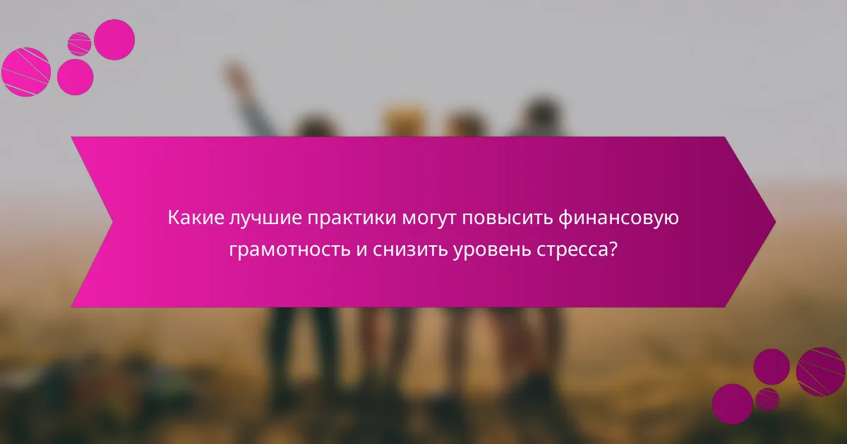 Какие лучшие практики могут повысить финансовую грамотность и снизить уровень стресса?