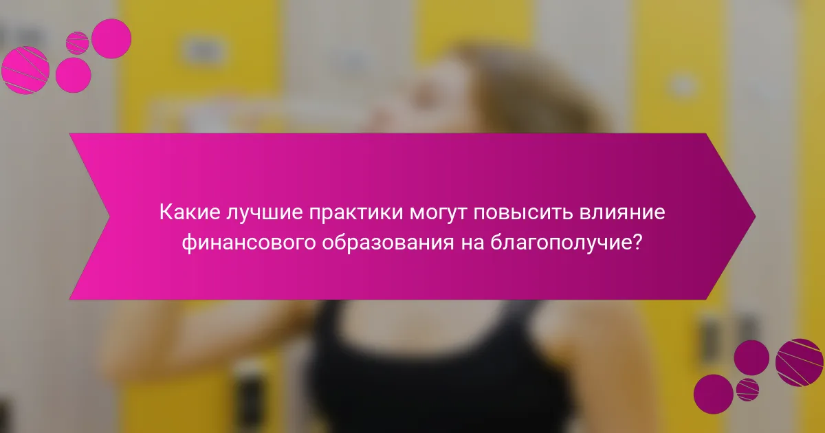 Какие лучшие практики могут повысить влияние финансового образования на благополучие?