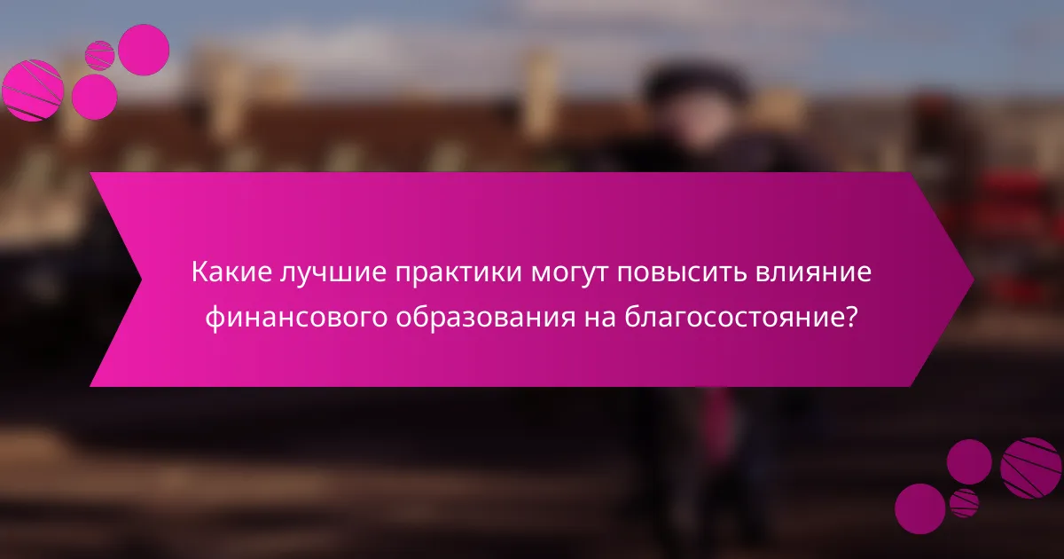Какие лучшие практики могут повысить влияние финансового образования на благосостояние?