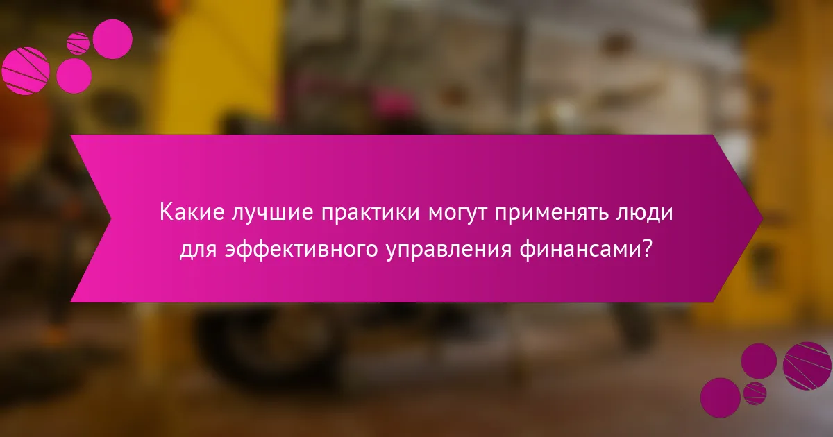 Какие лучшие практики могут применять люди для эффективного управления финансами?