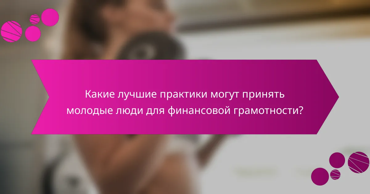 Какие лучшие практики могут принять молодые люди для финансовой грамотности?