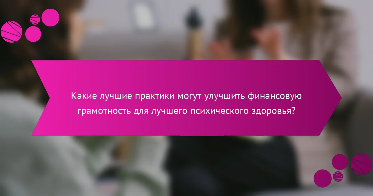 Какие лучшие практики могут улучшить финансовую грамотность для лучшего психического здоровья?