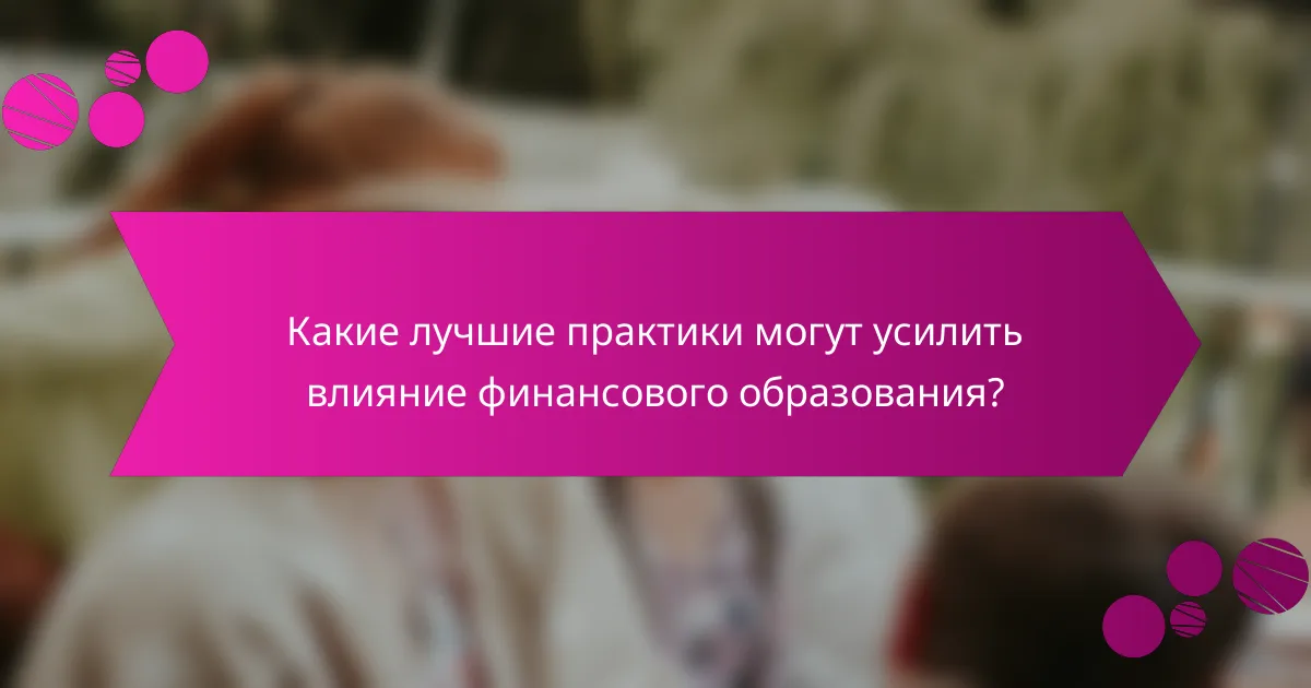 Какие лучшие практики могут усилить влияние финансового образования?
