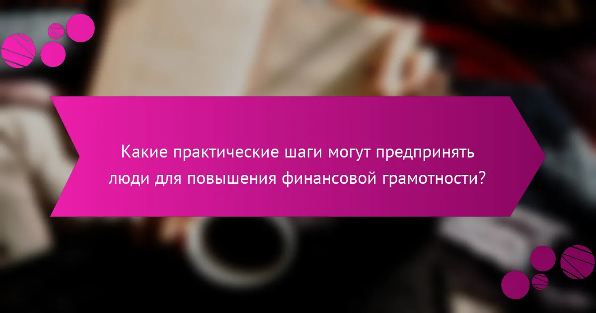 Какие практические шаги могут предпринять люди для повышения финансовой грамотности?
