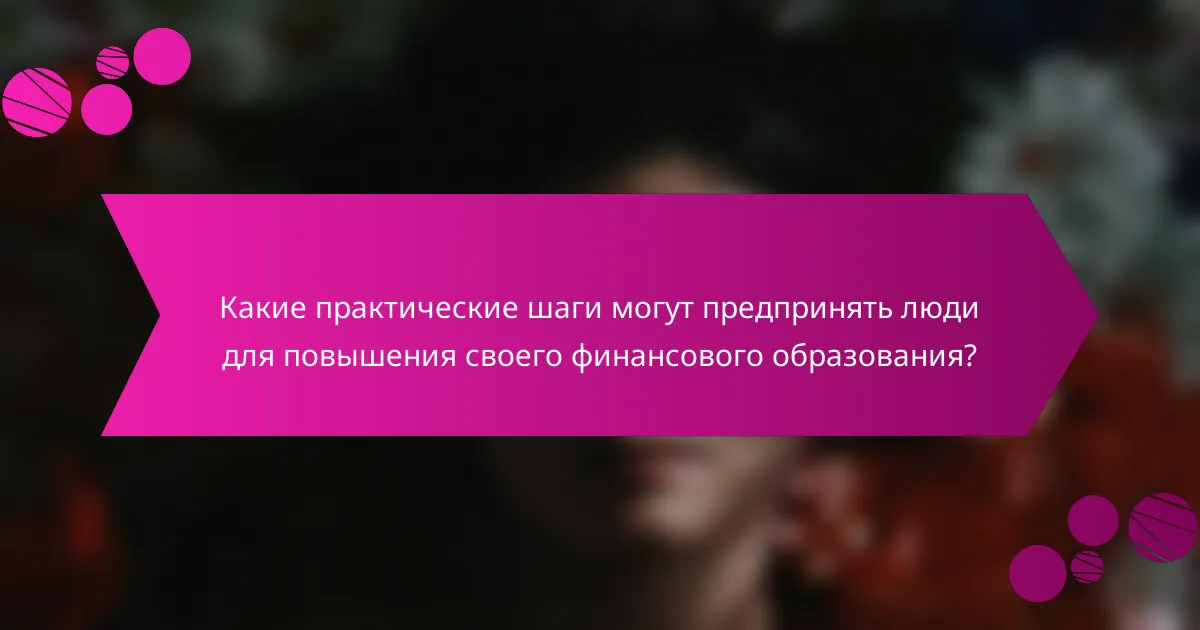 Какие практические шаги могут предпринять люди для повышения своего финансового образования?