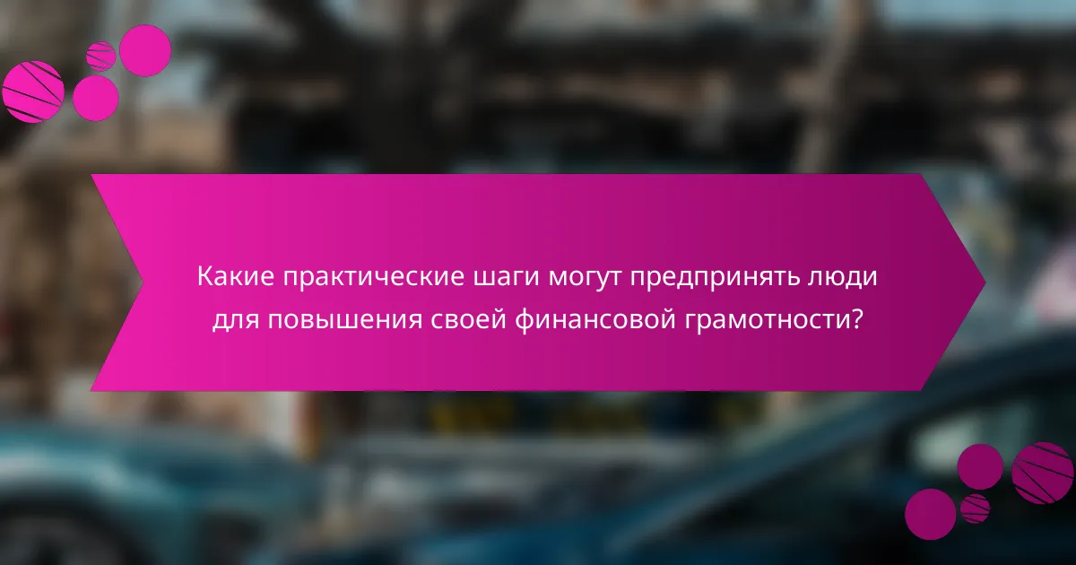Какие практические шаги могут предпринять люди для повышения своей финансовой грамотности?