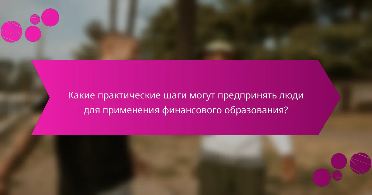 Какие практические шаги могут предпринять люди для применения финансового образования?