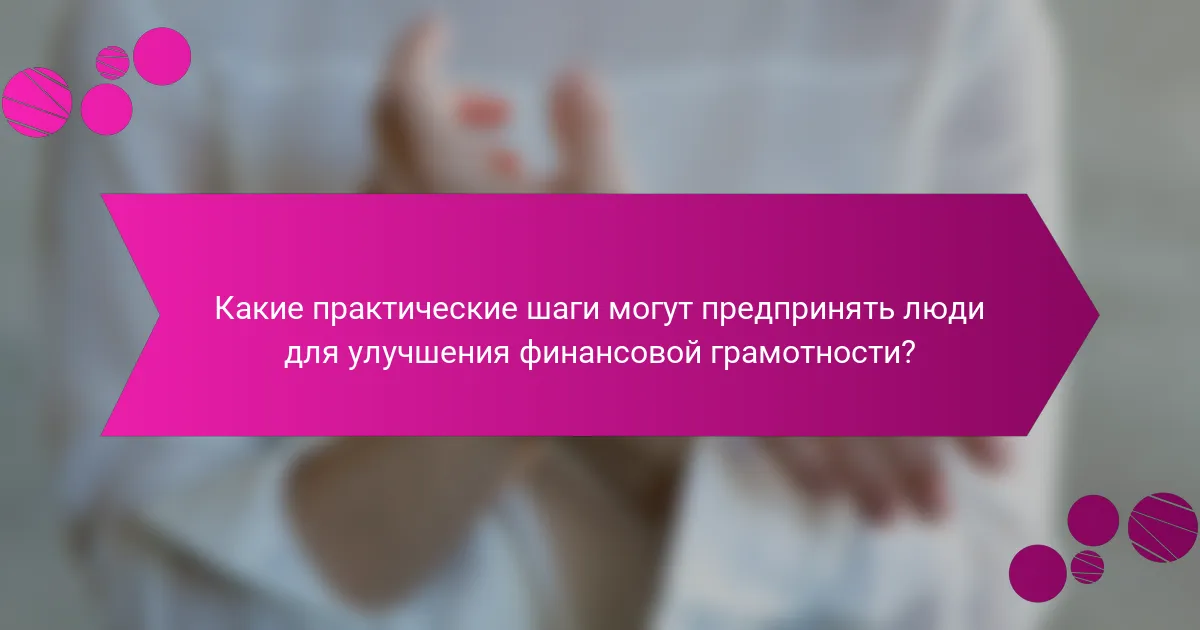 Какие практические шаги могут предпринять люди для улучшения финансовой грамотности?
