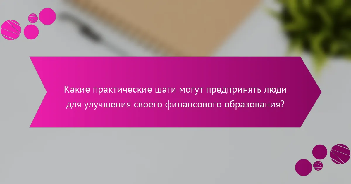 Какие практические шаги могут предпринять люди для улучшения своего финансового образования?