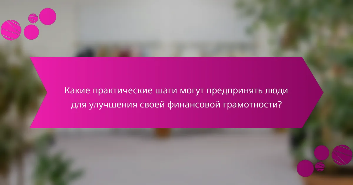 Какие практические шаги могут предпринять люди для улучшения своей финансовой грамотности?