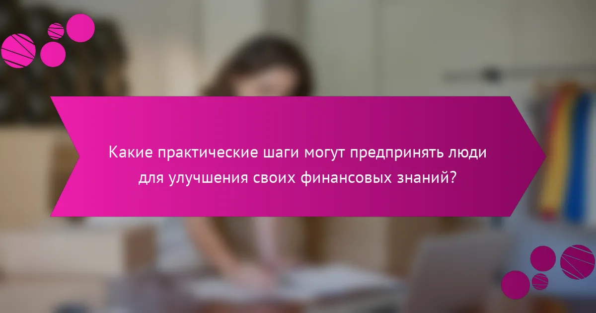 Какие практические шаги могут предпринять люди для улучшения своих финансовых знаний?