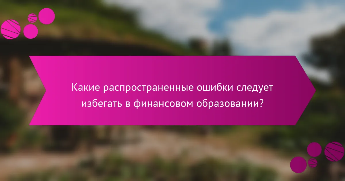 Какие распространенные ошибки следует избегать в финансовом образовании?