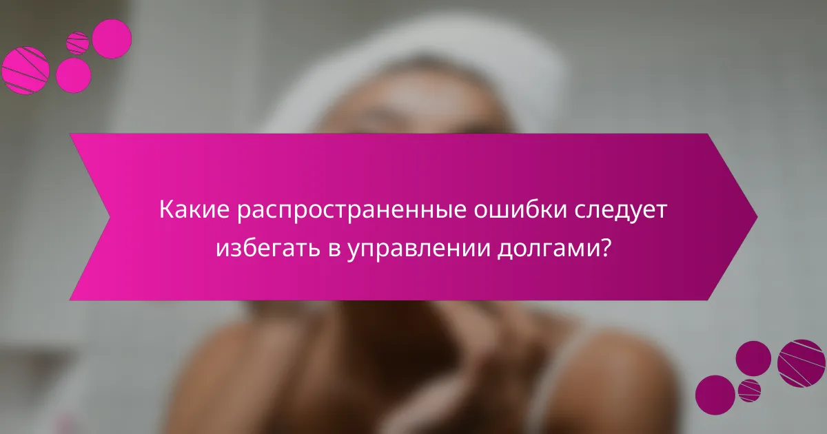 Какие распространенные ошибки следует избегать в управлении долгами?