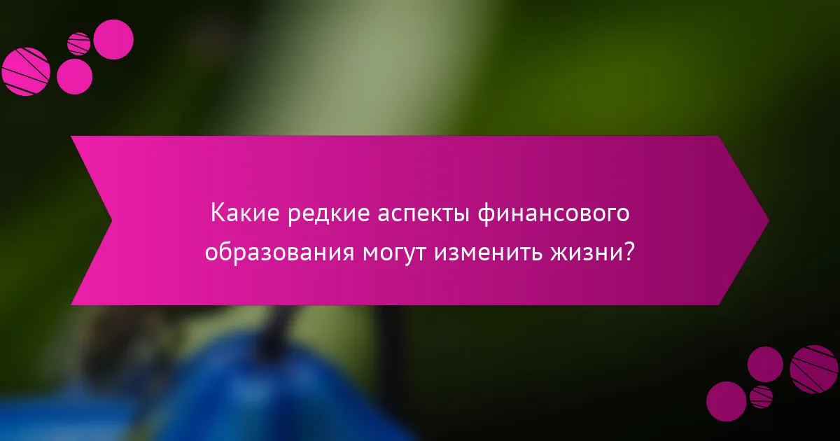 Какие редкие аспекты финансового образования могут изменить жизни?