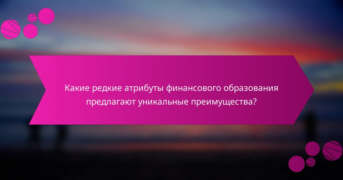Какие редкие атрибуты финансового образования предлагают уникальные преимущества?