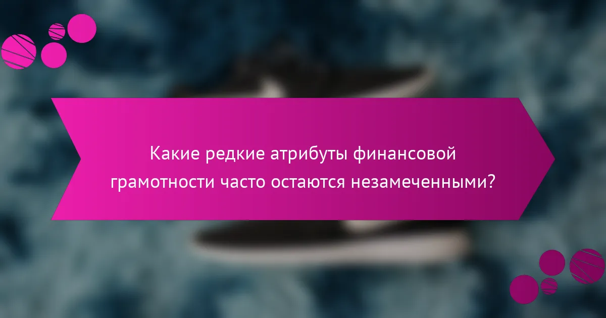 Какие редкие атрибуты финансовой грамотности часто остаются незамеченными?