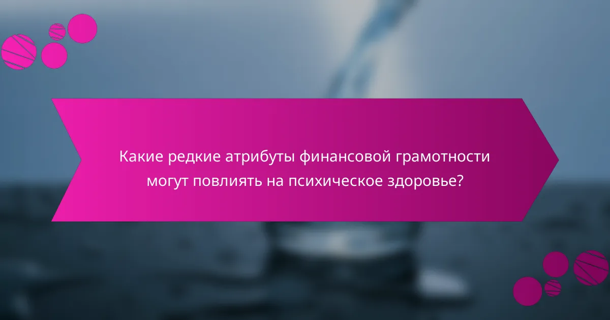 Какие редкие атрибуты финансовой грамотности могут повлиять на психическое здоровье?