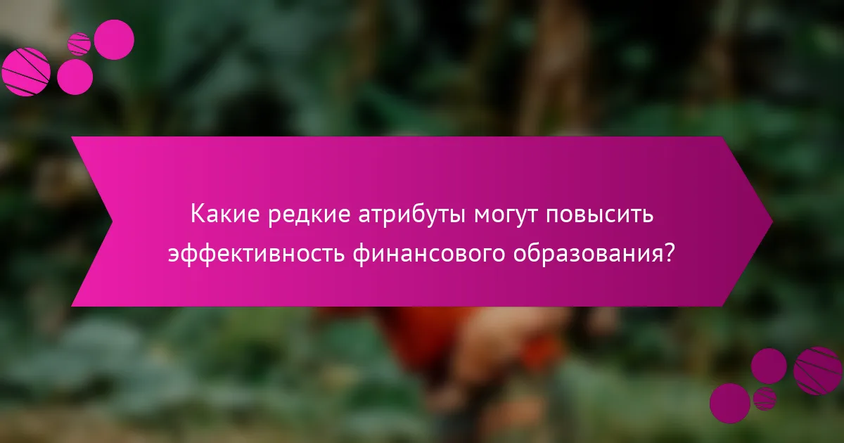 Какие редкие атрибуты могут повысить эффективность финансового образования?