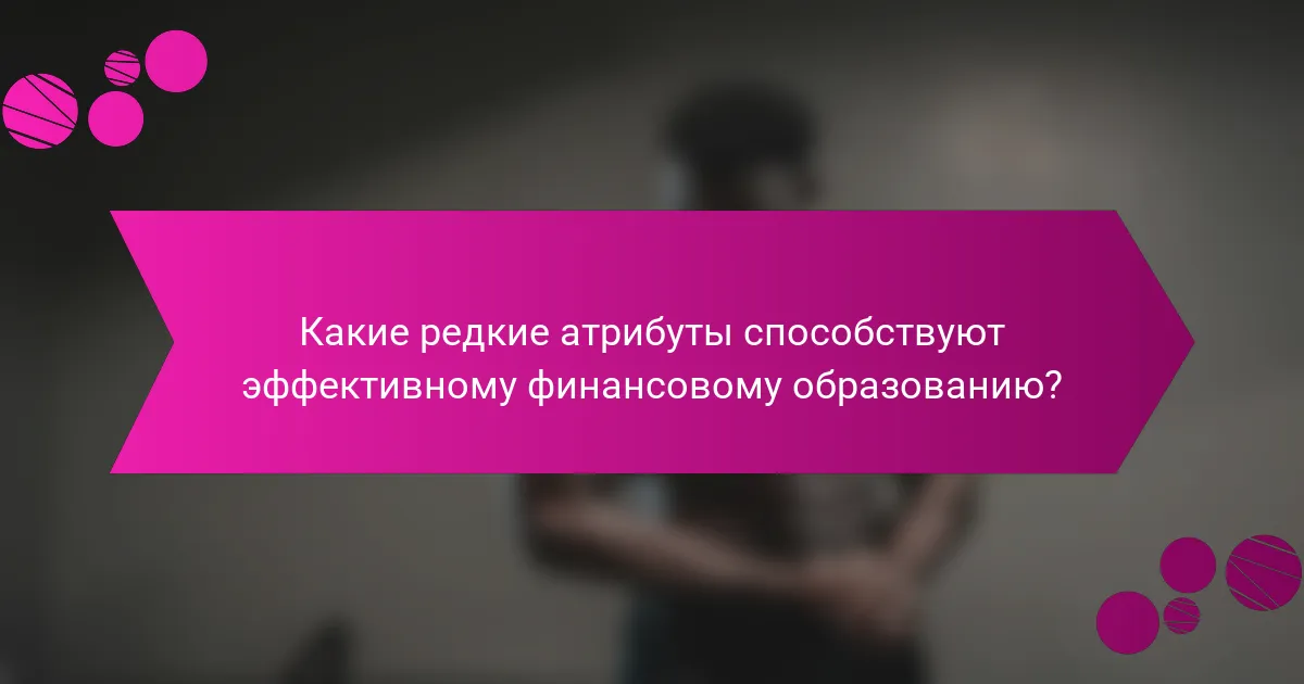 Какие редкие атрибуты способствуют эффективному финансовому образованию?