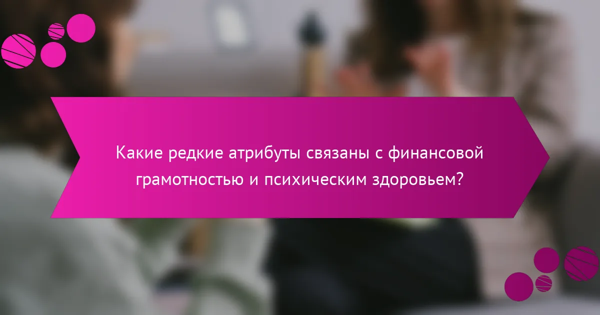 Какие редкие атрибуты связаны с финансовой грамотностью и психическим здоровьем?