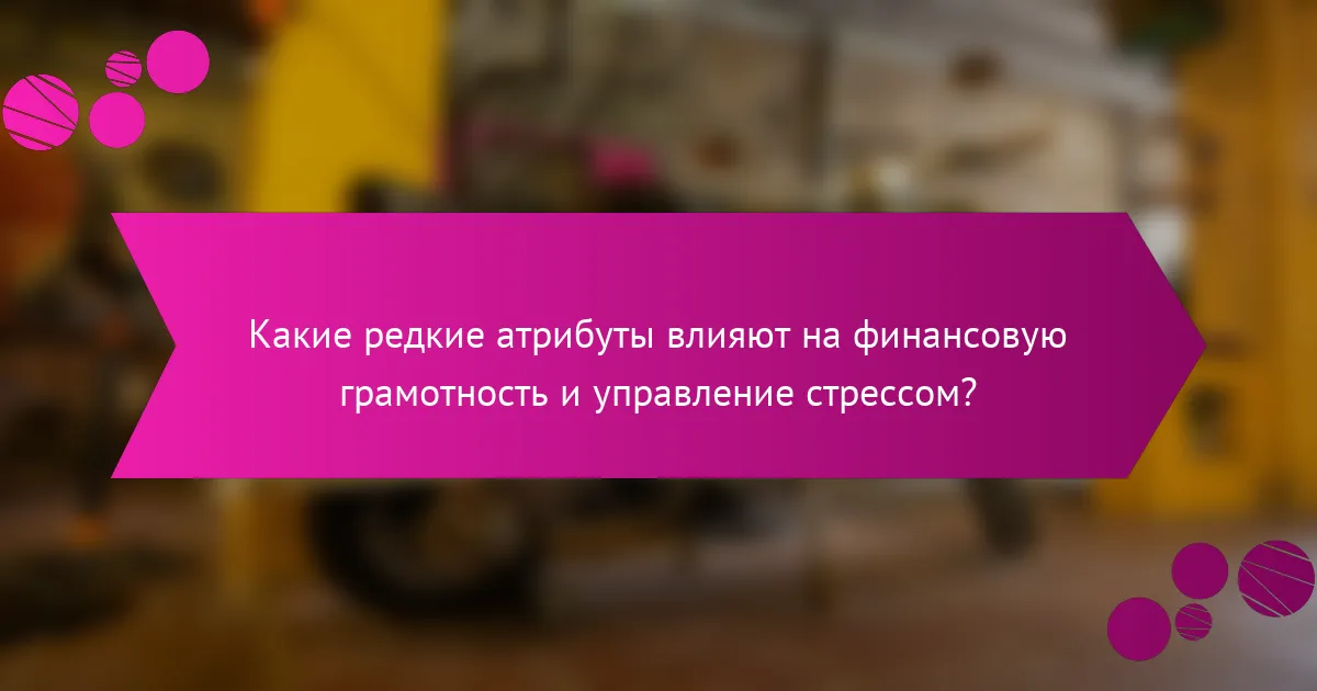 Какие редкие атрибуты влияют на финансовую грамотность и управление стрессом?