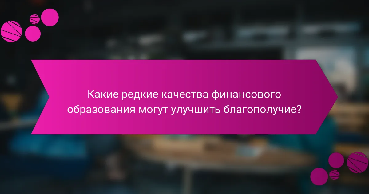 Какие редкие качества финансового образования могут улучшить благополучие?