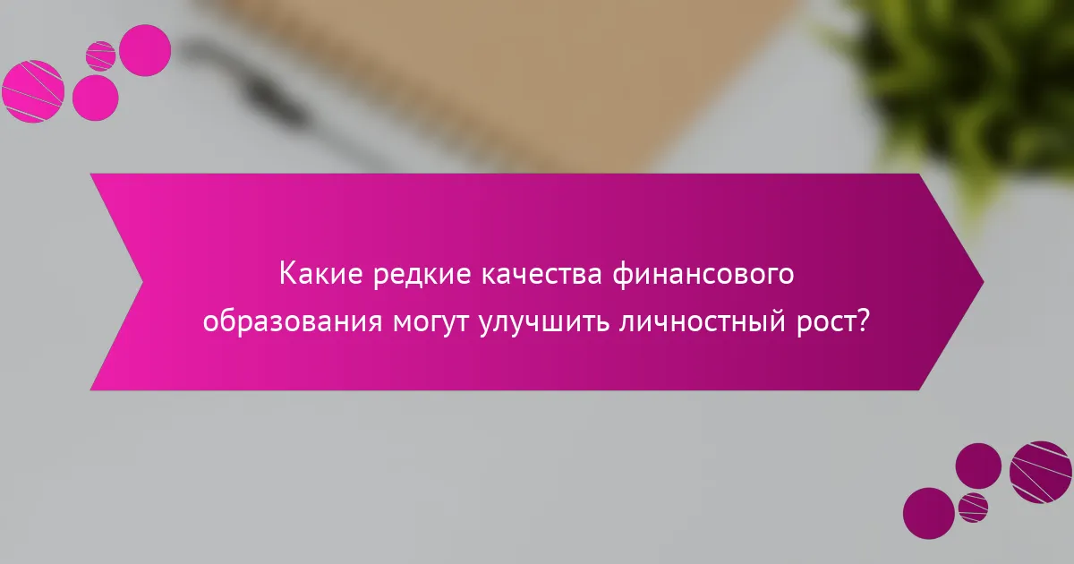 Какие редкие качества финансового образования могут улучшить личностный рост?